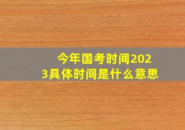 今年国考时间2023具体时间是什么意思