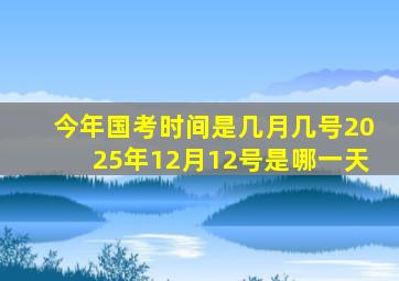 今年国考时间是几月几号2025年12月12号是哪一天