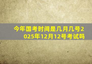 今年国考时间是几月几号2025年12月12号考试吗