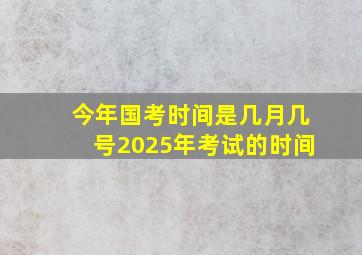 今年国考时间是几月几号2025年考试的时间