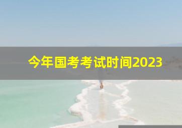 今年国考考试时间2023