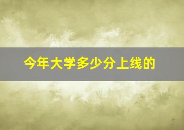 今年大学多少分上线的