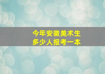 今年安徽美术生多少人报考一本