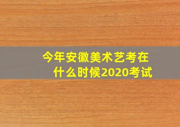 今年安徽美术艺考在什么时候2020考试