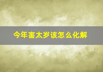 今年害太岁该怎么化解