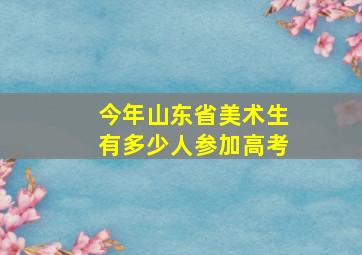 今年山东省美术生有多少人参加高考