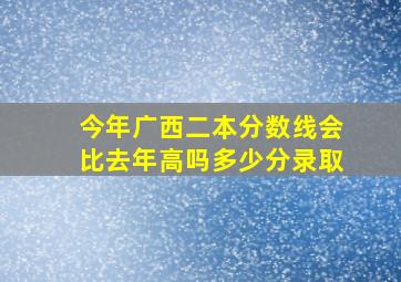 今年广西二本分数线会比去年高吗多少分录取