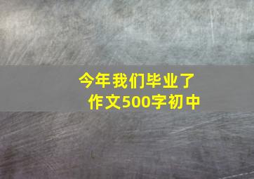 今年我们毕业了作文500字初中