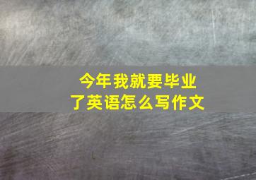 今年我就要毕业了英语怎么写作文