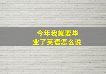 今年我就要毕业了英语怎么说