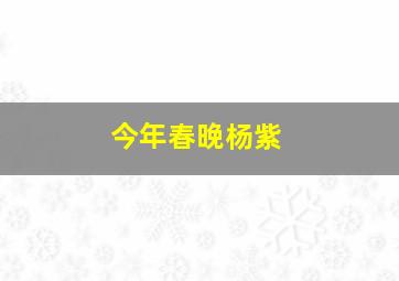 今年春晚杨紫