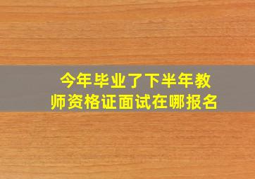 今年毕业了下半年教师资格证面试在哪报名