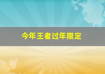 今年王者过年限定