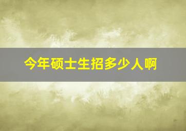 今年硕士生招多少人啊