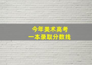 今年美术高考一本录取分数线