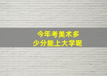 今年考美术多少分能上大学呢