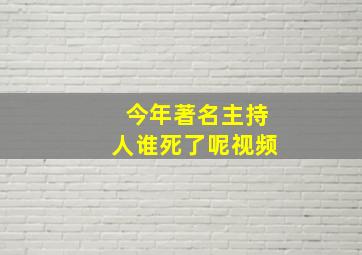 今年著名主持人谁死了呢视频