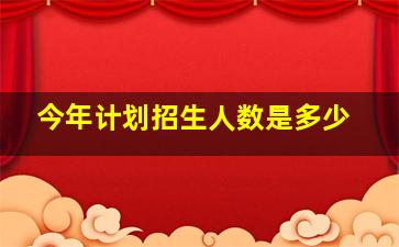 今年计划招生人数是多少