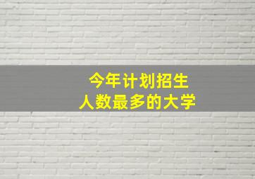 今年计划招生人数最多的大学