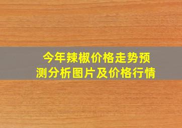 今年辣椒价格走势预测分析图片及价格行情