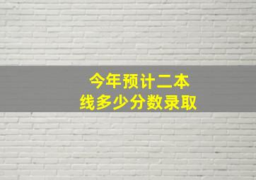 今年预计二本线多少分数录取