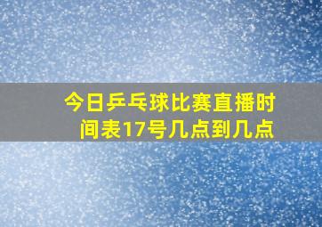 今日乒乓球比赛直播时间表17号几点到几点