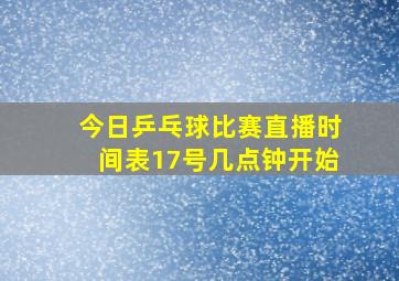 今日乒乓球比赛直播时间表17号几点钟开始