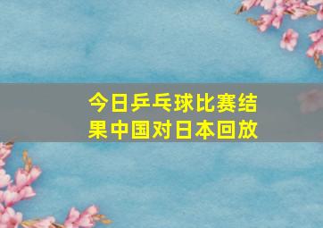 今日乒乓球比赛结果中国对日本回放