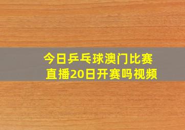 今日乒乓球澳门比赛直播20日开赛吗视频