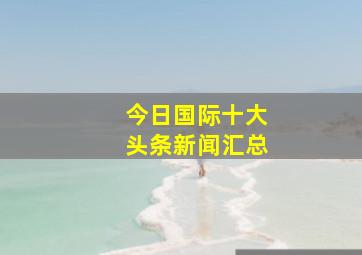 今日国际十大头条新闻汇总