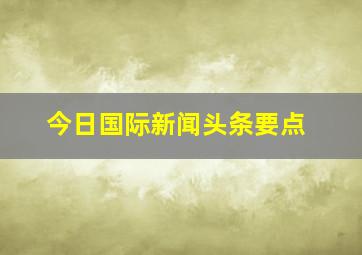 今日国际新闻头条要点