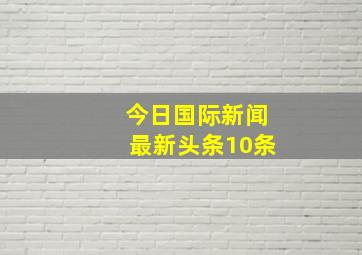 今日国际新闻最新头条10条