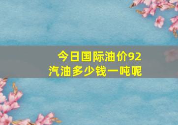 今日国际油价92汽油多少钱一吨呢