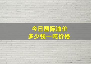 今日国际油价多少钱一吨价格