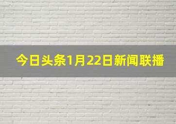 今日头条1月22日新闻联播