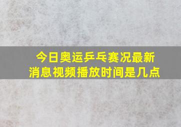 今日奥运乒乓赛况最新消息视频播放时间是几点