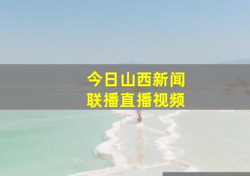 今日山西新闻联播直播视频