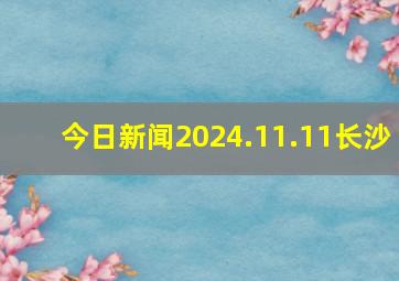 今日新闻2024.11.11长沙