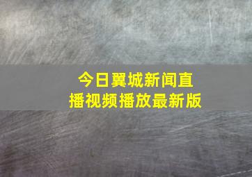 今日翼城新闻直播视频播放最新版