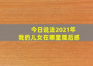 今日说法2021年我的儿女在哪里观后感