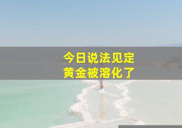 今日说法见定黄金被溶化了