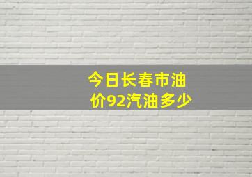 今日长春市油价92汽油多少