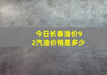 今日长春油价92汽油价格是多少