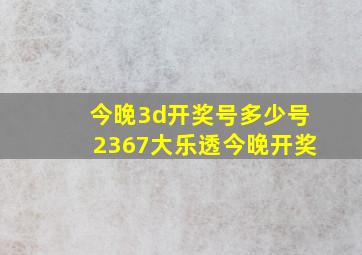 今晚3d开奖号多少号2367大乐透今晚开奖