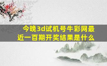 今晚3d试机号牛彩网最近一百期开奖结果是什么