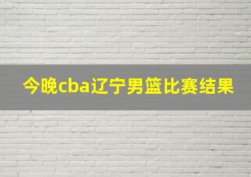 今晚cba辽宁男篮比赛结果