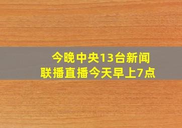 今晚中央13台新闻联播直播今天早上7点