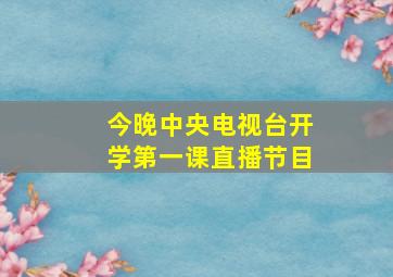 今晚中央电视台开学第一课直播节目