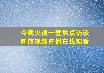 今晚央视一套焦点访谈回放视频直播在线观看