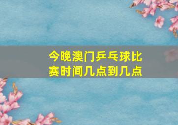 今晚澳门乒乓球比赛时间几点到几点